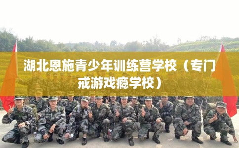 湖北恩施青少年训练营学校（专门戒游戏瘾学校）