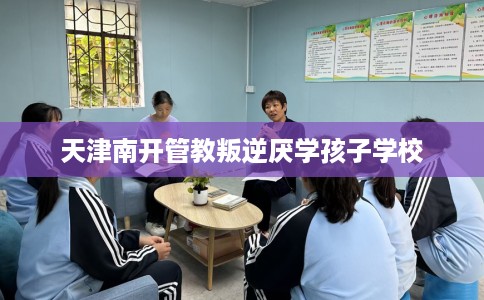 天津南开管教叛逆厌学孩子学校