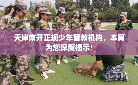 天津南开正规少年管教机构，本篇为您深度揭示!