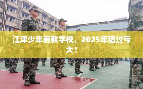 江津少年管教学校，2025年错过亏大！