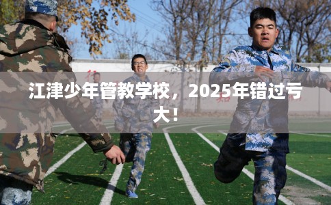 江津少年管教学校，2025年错过亏大！