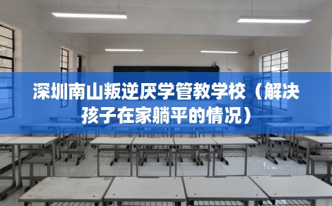 深圳南山叛逆厌学管教学校（解决孩子在家躺平的情况）