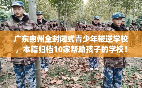 广东惠州全封闭式青少年叛逆学校，本篇归档10家帮助孩子的学校！