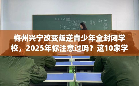 梅州兴宁改变叛逆青少年全封闭学校,2025年你注意过吗?这10家学校! 梅州兴宁改变叛逆青少年全封闭学校,2025年你注意过吗?这10家学校!