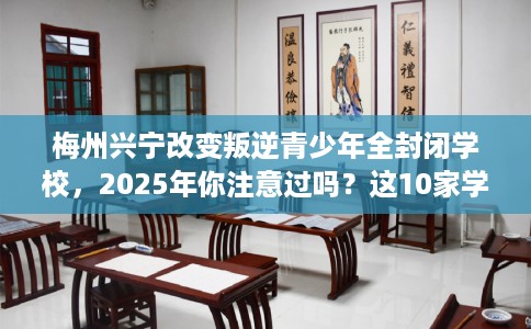 梅州兴宁改变叛逆青少年全封闭学校,2025年你注意过吗?这10家学校! 梅州兴宁改变叛逆青少年全封闭学校,2025年你注意过吗?这10家学校!