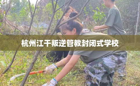 杭州江干叛逆管教封闭式学校