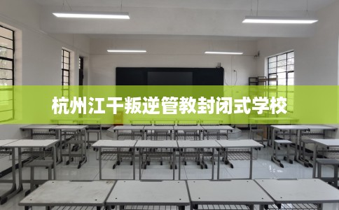 杭州江干叛逆管教封闭式学校