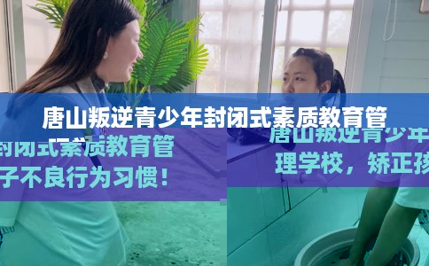 唐山叛逆青少年封闭式素质教育管理学校，矫正孩子不良行为习惯！