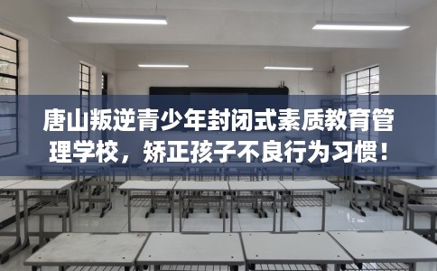 唐山叛逆青少年封闭式素质教育管理学校，矫正孩子不良行为习惯！