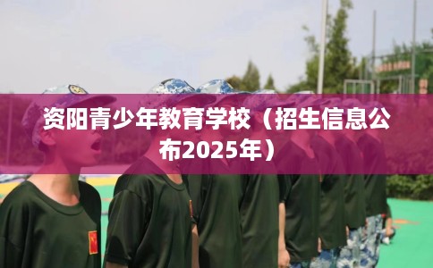 资阳青少年教育学校（招生信息公布2025年）