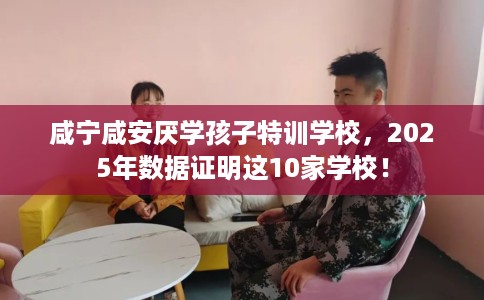 咸宁咸安厌学孩子特训学校，2025年数据证明这10家学校！