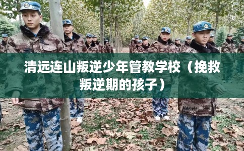 清远连山叛逆少年管教学校（挽救叛逆期的孩子）