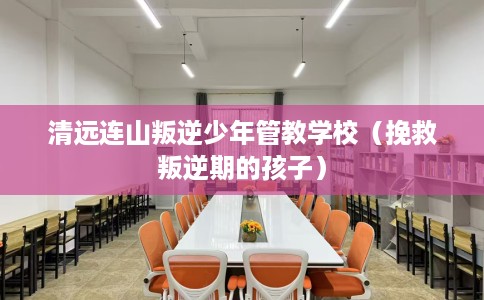 清远连山叛逆少年管教学校（挽救叛逆期的孩子）