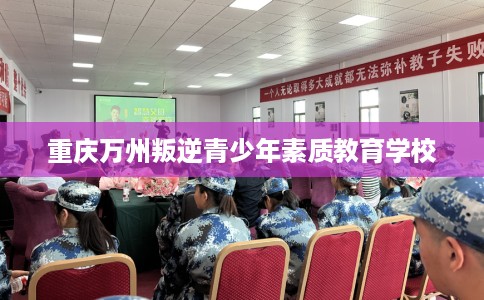 重庆万州叛逆青少年素质教育学校