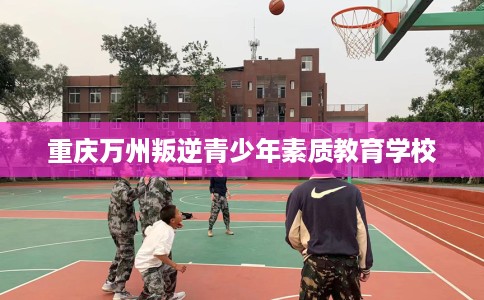 重庆万州叛逆青少年素质教育学校