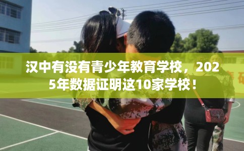 汉中有没有青少年教育学校,2025年数据证明这10家学校! 汉中有没有青少年教育学校,2025年数据证明这10家学校!