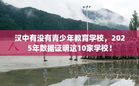 汉中有没有青少年教育学校,2025年数据证明这10家学校! 汉中有没有青少年教育学校,2025年数据证明这10家学校!