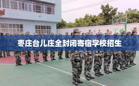 枣庄台儿庄全封闭寄宿学校招生