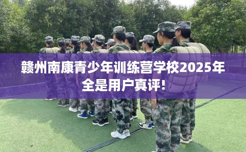赣州南康青少年训练营学校2025年全是用户真评!