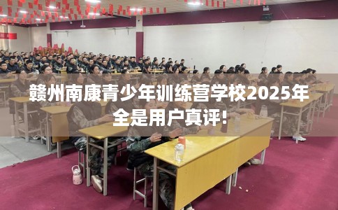 赣州南康青少年训练营学校2025年全是用户真评!