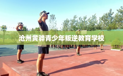 沧州黄骅青少年叛逆教育学校