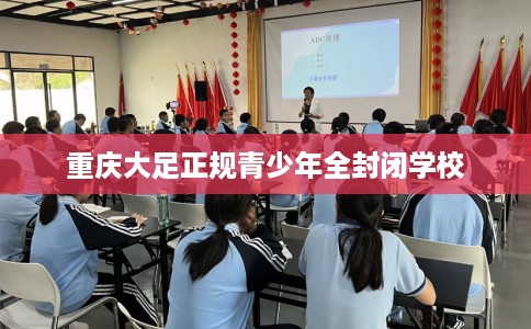 重庆大足正规青少年全封闭学校