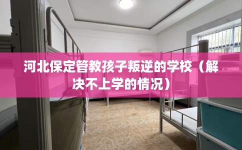 河北保定管教孩子叛逆的学校（解决不上学的情况）