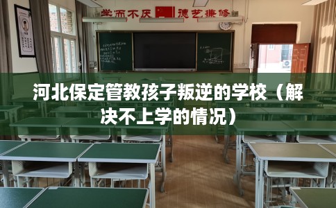 河北保定管教孩子叛逆的学校（解决不上学的情况）