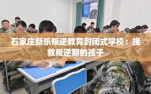 石家庄新乐叛逆教育封闭式学校：挽救叛逆期的孩子