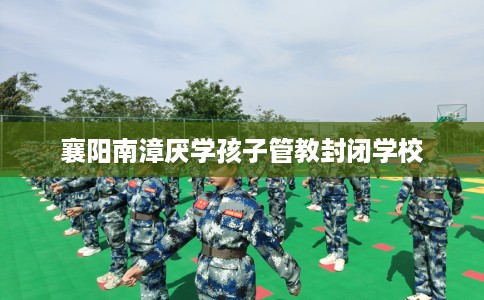 襄阳南漳厌学孩子管教封闭学校