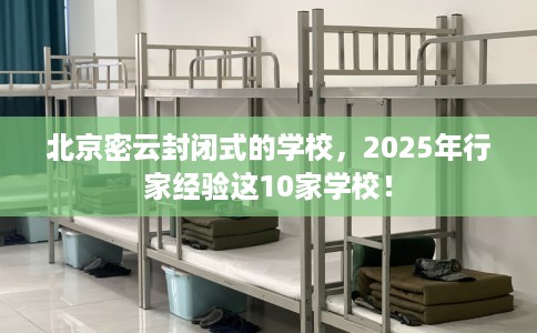 北京密云封闭式的学校，2025年行家经验这10家学校！