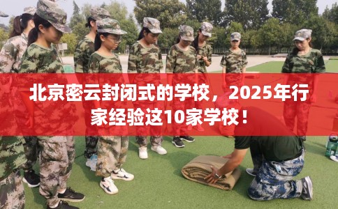 北京密云封闭式的学校，2025年行家经验这10家学校！