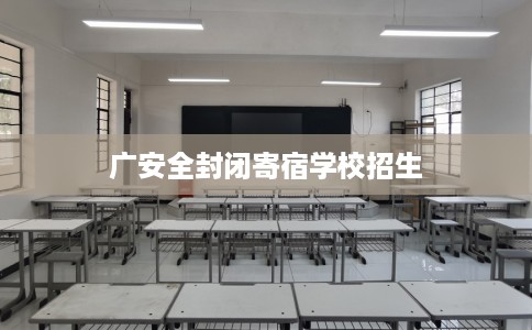 广安全封闭寄宿学校招生
