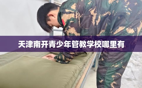 天津南开青少年管教学校哪里有