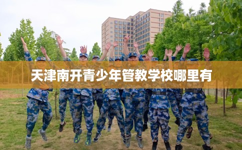 天津南开青少年管教学校哪里有