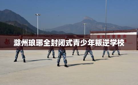 滁州琅琊全封闭式青少年叛逆学校