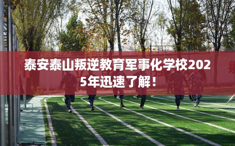 泰安泰山叛逆教育军事化学校2025年迅速了解！