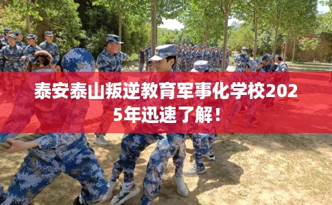 泰安泰山叛逆教育军事化学校2025年迅速了解！