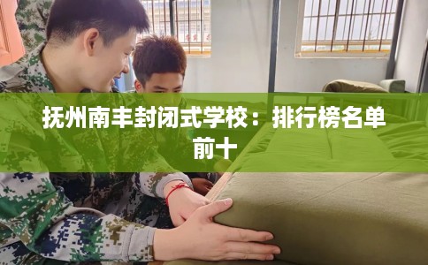 抚州南丰封闭式学校：排行榜名单前十