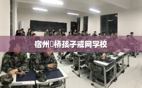 宿州埇桥孩子戒网学校