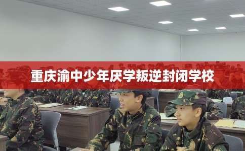 重庆渝中少年厌学叛逆封闭学校