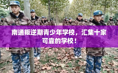 南通叛逆期青少年学校，汇集十家可靠的学校！