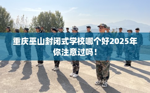 重庆巫山封闭式学校哪个好2025年你注意过吗！