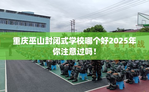 重庆巫山封闭式学校哪个好2025年你注意过吗！