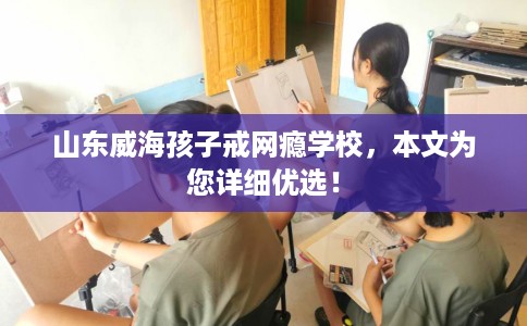 山东威海孩子戒网瘾学校，本文为您详细优选！