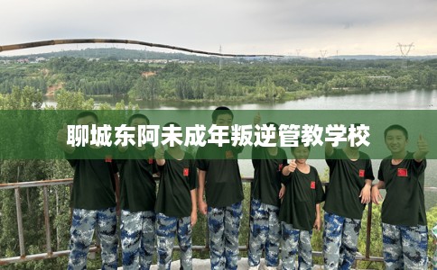 聊城东阿未成年叛逆管教学校
