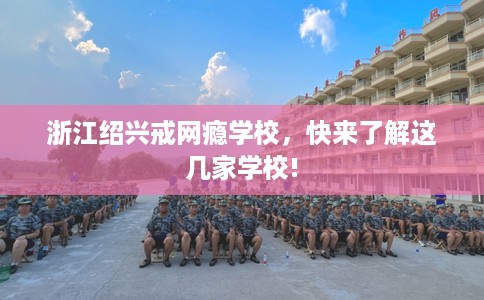 浙江绍兴戒网瘾学校，快来了解这几家学校!