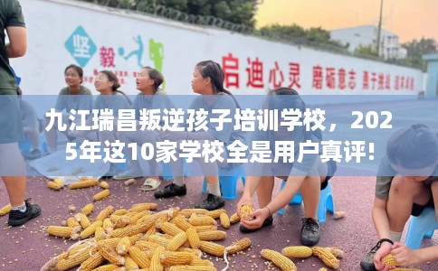 九江瑞昌叛逆孩子培训学校，2025年这10家学校全是用户真评!