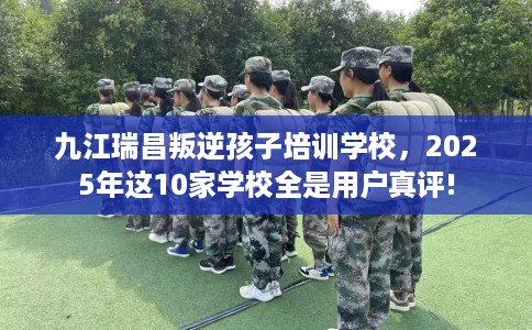 九江瑞昌叛逆孩子培训学校，2025年这10家学校全是用户真评!