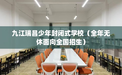 九江瑞昌少年封闭式学校（全年无休面向全国招生）